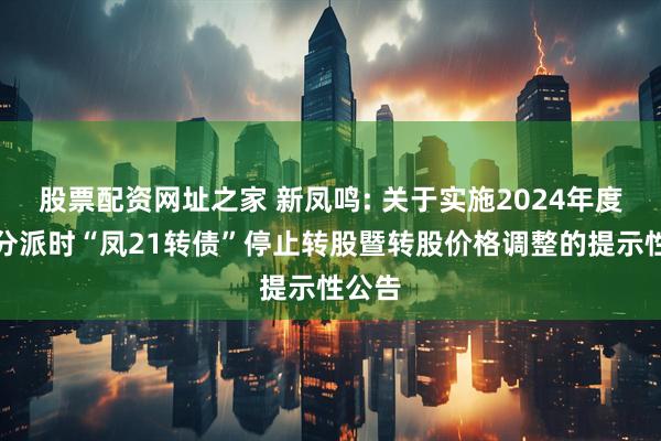 股票配资网址之家 新凤鸣: 关于实施2024年度权益分派时“凤21转债”停止转股暨转股价格调整的提示性公告