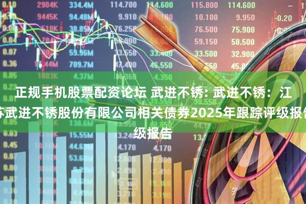 正规手机股票配资论坛 武进不锈: 武进不锈：江苏武进不锈股份有限公司相关债券2025年跟踪评级报告