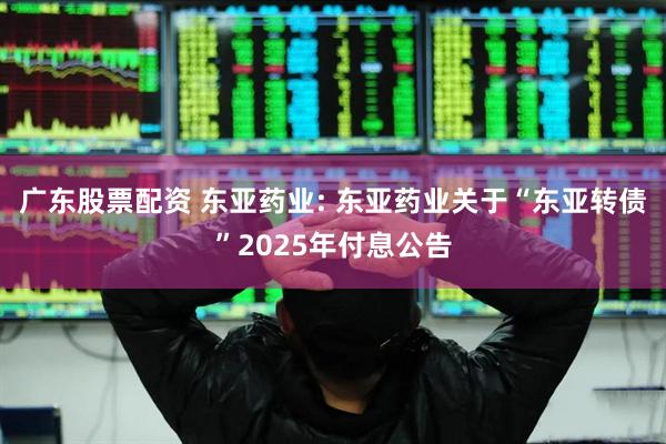 广东股票配资 东亚药业: 东亚药业关于“东亚转债”2025年付息公告