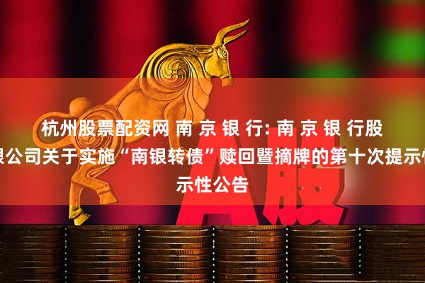 杭州股票配资网 南 京 银 行: 南 京 银 行股份有限公司关于实施“南银转债”赎回暨摘牌的第十次提示性公告