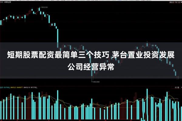 短期股票配资最简单三个技巧 茅台置业投资发展公司经营异常