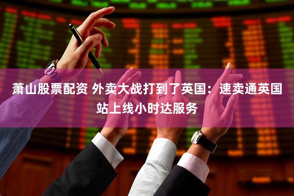 萧山股票配资 外卖大战打到了英国：速卖通英国站上线小时达服务