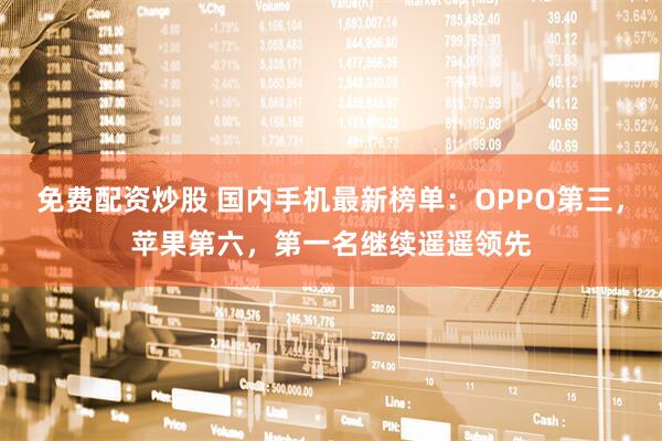 免费配资炒股 国内手机最新榜单：OPPO第三，苹果第六，第一名继续遥遥领先