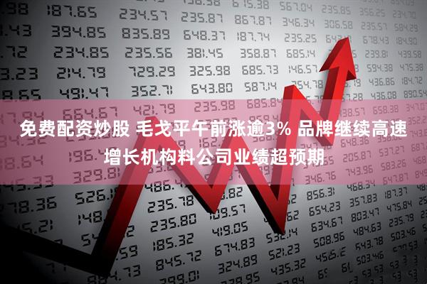 免费配资炒股 毛戈平午前涨逾3% 品牌继续高速增长机构料公司业绩超预期
