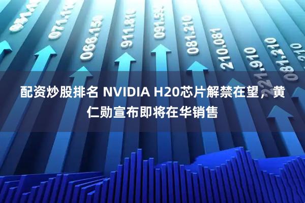 配资炒股排名 NVIDIA H20芯片解禁在望，黄仁勋宣布即将在华销售