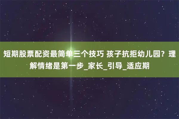 短期股票配资最简单三个技巧 孩子抗拒幼儿园？理解情绪是第一步_家长_引导_适应期
