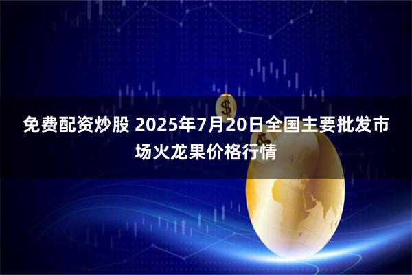 免费配资炒股 2025年7月20日全国主要批发市场火龙果价格行情