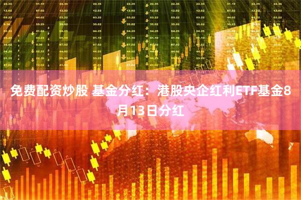 免费配资炒股 基金分红：港股央企红利ETF基金8月13日分红