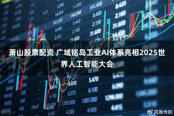 萧山股票配资 广域铭岛工业AI体系亮相2025世界人工智能大会