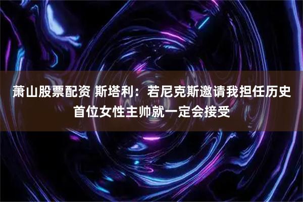 萧山股票配资 斯塔利：若尼克斯邀请我担任历史首位女性主帅就一定会接受