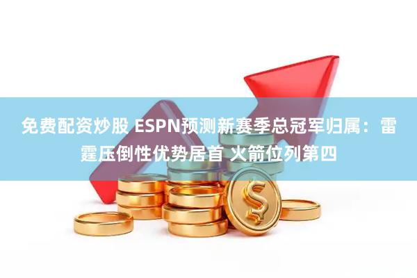 免费配资炒股 ESPN预测新赛季总冠军归属：雷霆压倒性优势居首 火箭位列第四