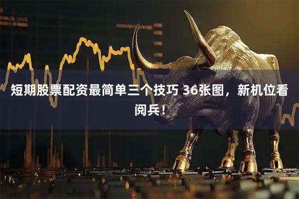 短期股票配资最简单三个技巧 36张图，新机位看阅兵！