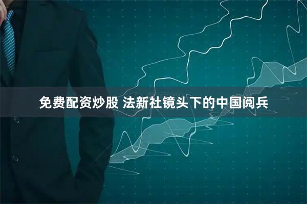 免费配资炒股 法新社镜头下的中国阅兵