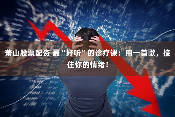 萧山股票配资 最“好听”的诊疗课：用一首歌，接住你的情绪！