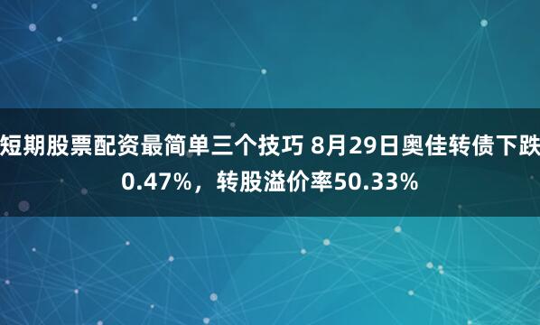短期股票配资最简单三个技巧 8月29日奥佳转债下跌0.47%，转股溢价率50.33%