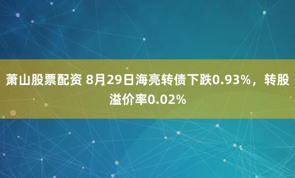 萧山股票配资 8月29日海亮转债下跌0.93%，转股溢价率0.02%