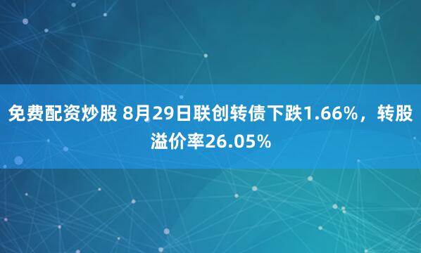 免费配资炒股 8月29日联创转债下跌1.66%，转股溢价率26.05%