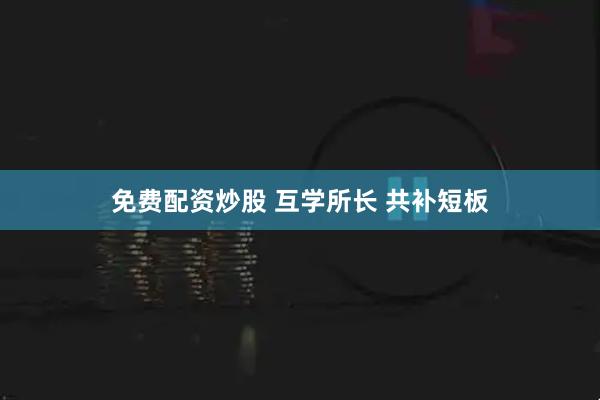 免费配资炒股 互学所长 共补短板