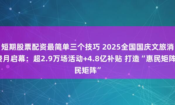 短期股票配资最简单三个技巧 2025全国国庆文旅消费月启幕：超2.9万场活动+4.8亿补贴 打造“惠民矩阵”