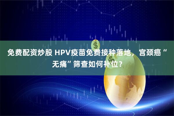 免费配资炒股 HPV疫苗免费接种落地，宫颈癌“无痛”筛查如何补位？