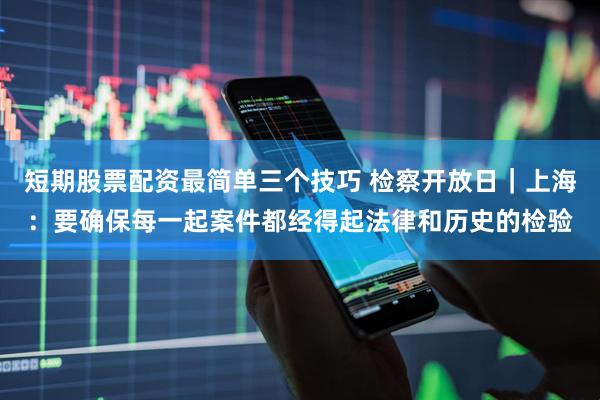 短期股票配资最简单三个技巧 检察开放日｜上海：要确保每一起案件都经得起法律和历史的检验