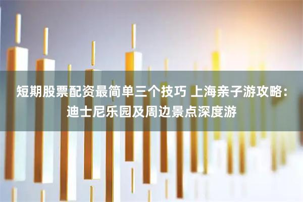 短期股票配资最简单三个技巧 上海亲子游攻略：迪士尼乐园及周边景点深度游