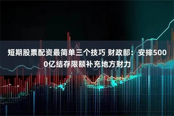 短期股票配资最简单三个技巧 财政部：安排5000亿结存限额补充地方财力