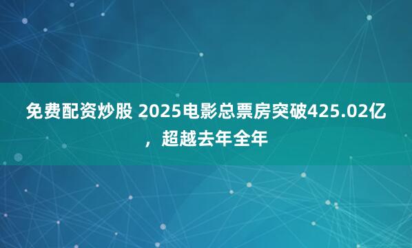 免费配资炒股 2025电影总票房突破425.02亿，超越去年全年