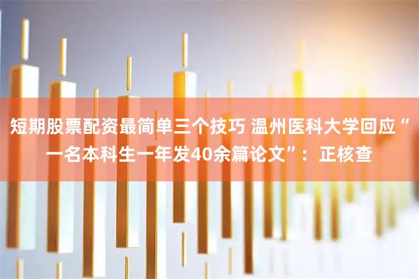 短期股票配资最简单三个技巧 温州医科大学回应“一名本科生一年发40余篇论文”：正核查