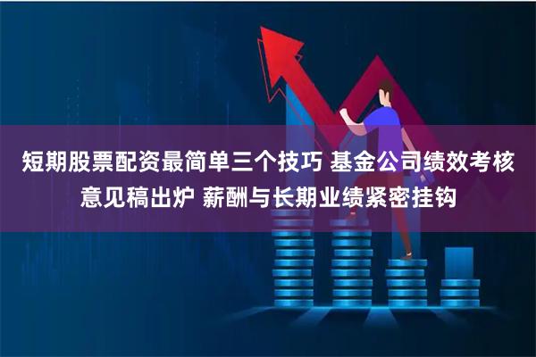 短期股票配资最简单三个技巧 基金公司绩效考核意见稿出炉 薪酬与长期业绩紧密挂钩