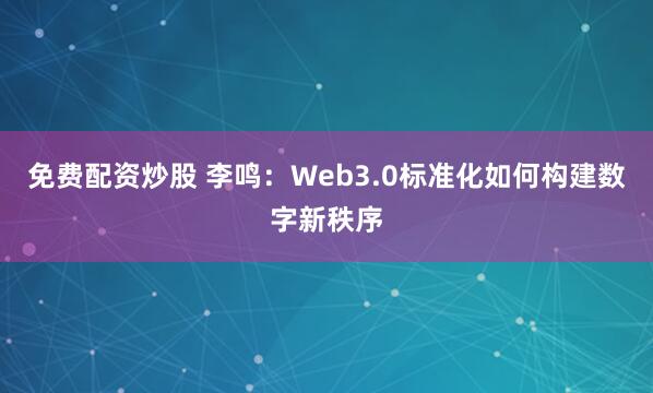 免费配资炒股 李鸣：Web3.0标准化如何构建数字新秩序