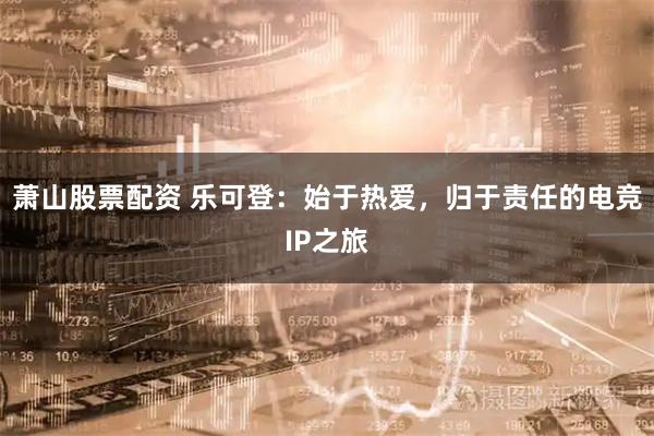 萧山股票配资 乐可登：始于热爱，归于责任的电竞IP之旅